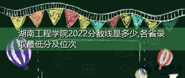 湖南工程学院2022分数线是多少,各省录取最低分及位次 湖南工程学院2022分数线是多少,各省录取最低分及位次