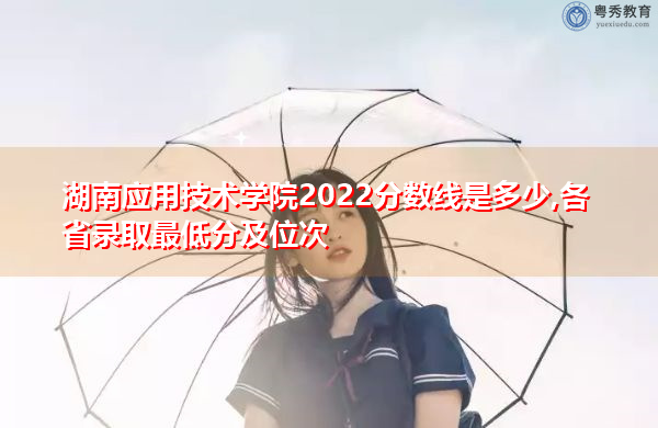 湖南应用技术学院2022分数线是多少,各省录取最低分及位次