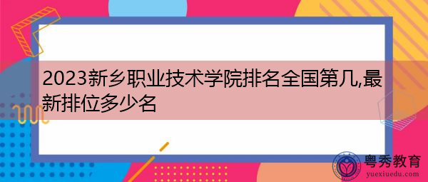 2023新乡职业技术学院排名全国第几,最新排位多少名 2023新乡职业技术学院排名全国第几,最新排位多少名