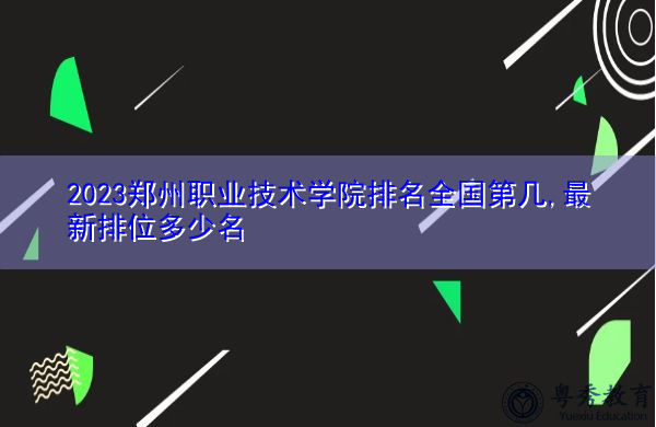 2023郑州职业技术学院排名全国第几,最新排位多少名 2023郑州职业技术学院排名全国第几,最新排位多少名