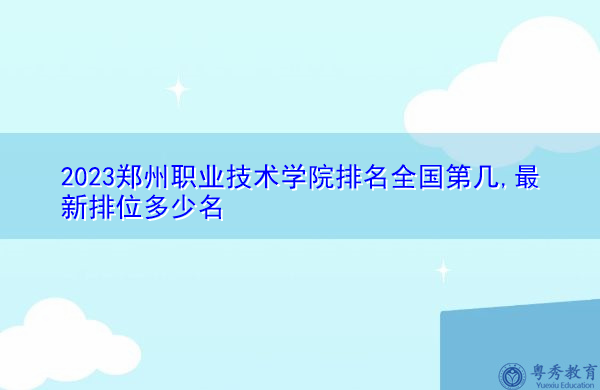 2023郑州职业技术学院排名全国第几,最新排位多少名 2023郑州职业技术学院排名全国第几,最新排位多少名