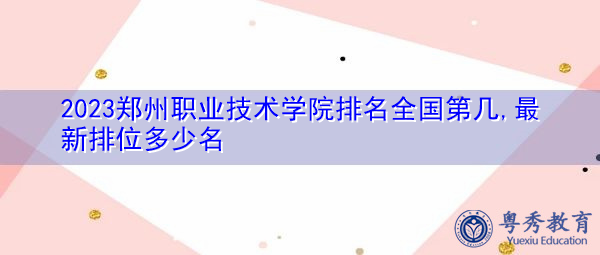 2023郑州职业技术学院排名全国第几,最新排位多少名 2023郑州职业技术学院排名全国第几,最新排位多少名