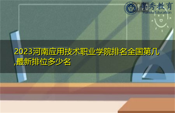 2023河南应用技术职业学院排名全国第几,最新排位多少名