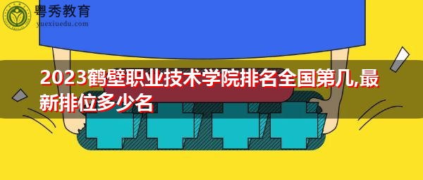 2023鹤壁职业技术学院排名全国第几,最新排位多少名 2023鹤壁职业技术学院排名全国第几,最新排位多少名