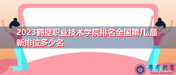 2023鹤壁职业技术学院排名全国第几,最新排位多少名