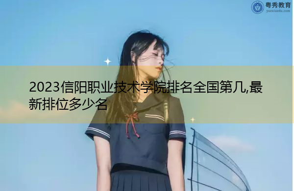 2023信阳职业技术学院排名全国第几,最新排位多少名 2023信阳职业技术学院排名全国第几,最新排位多少名
