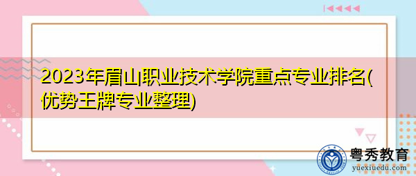 2023年眉山职业技术学院重点专业排名(优势王牌专业整理)