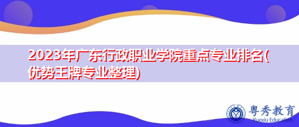2023年广东行政职业学院重点专业排名(优势王牌专业整理)