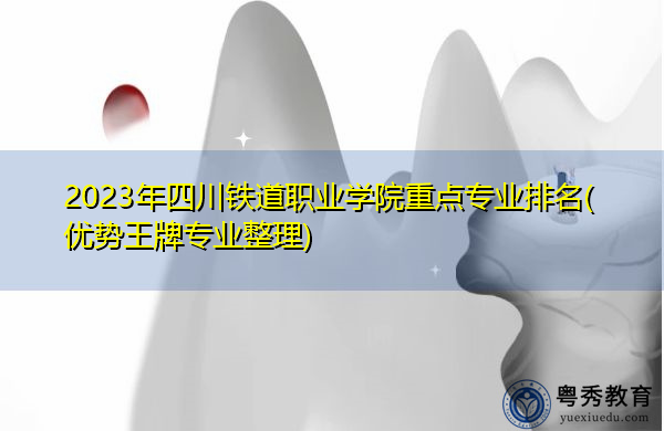 2023年四川铁道职业学院重点专业排名(优势王牌专业整理) 2023年四川铁道职业学院重点专业排名(优势王牌专业整理)