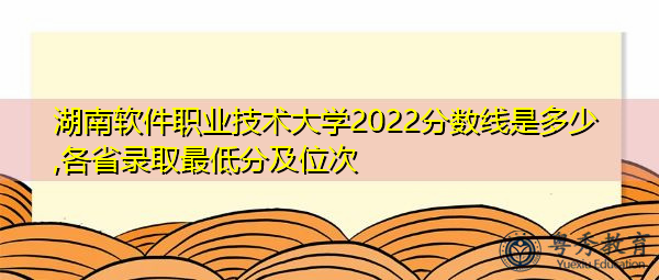 湖南软件职业技术大学2022分数线是多少,各省录取最低分及位次