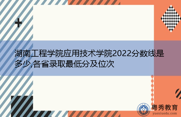 湖南工程学院应用技术学院2022分数线是多少,各省录取最低分及位次 湖南工程学院应用技术学院2022分数线是多少,各省录取最低分及位次