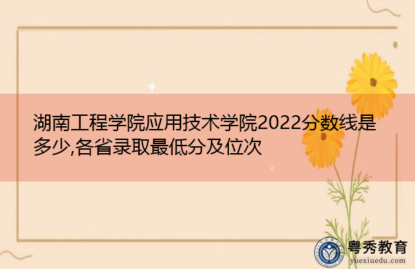 湖南工程学院应用技术学院2022分数线是多少,各省录取最低分及位次 湖南工程学院应用技术学院2022分数线是多少,各省录取最低分及位次