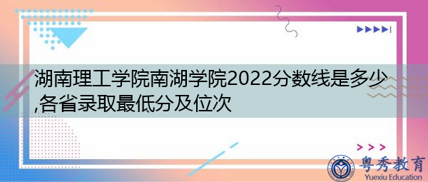 湖南理工学院南湖学院2022分数线是多少,各省录取最低分及位次 湖南理工学院南湖学院2022分数线是多少,各省录取最低分及位次