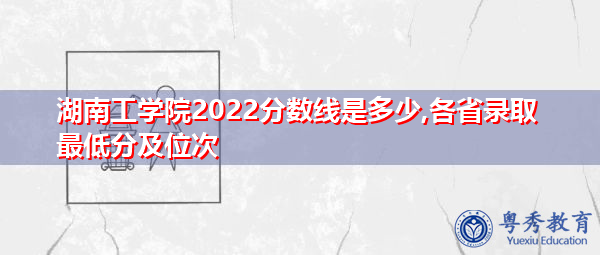 湖南工学院2022分数线是多少,各省录取最低分及位次 湖南工学院2022分数线是多少,各省录取最低分及位次
