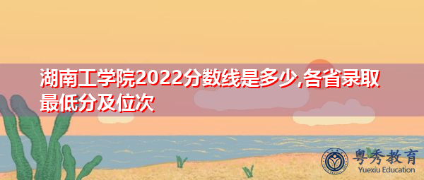 湖南工学院2022分数线是多少,各省录取最低分及位次 湖南工学院2022分数线是多少,各省录取最低分及位次