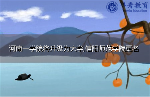 河南一学院将升级为大学,信阳师范学院更名 河南一学院将升级为大学,信阳师范学院更名