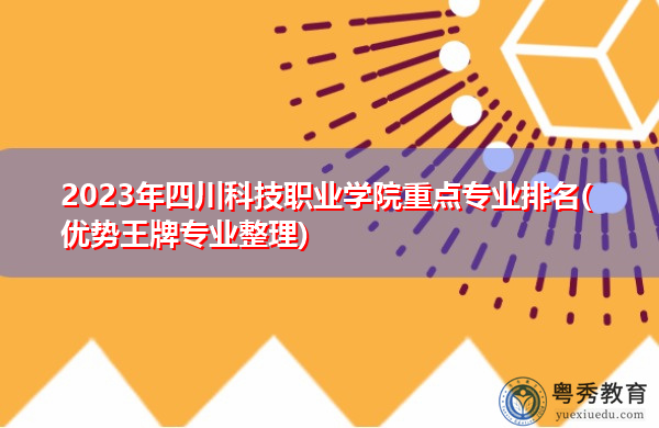 2023年四川科技职业学院重点专业排名(优势王牌专业整理)