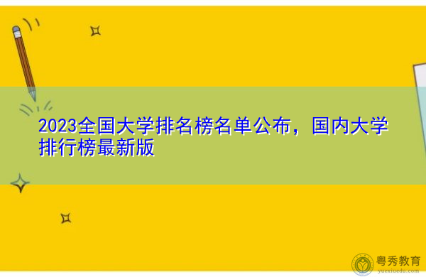 2023全国大学排名榜名单公布，国内大学排行榜最新版