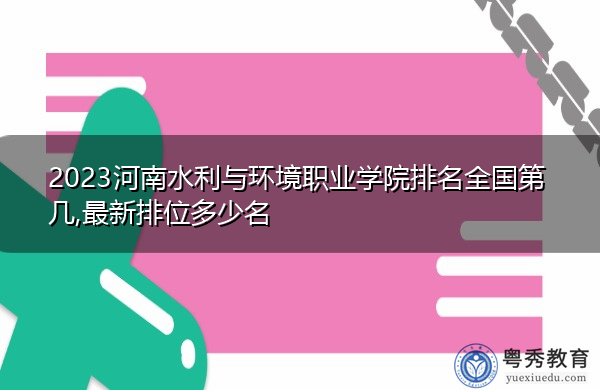 2023河南水利与环境职业学院排名全国第几,最新排位多少名 2023河南水利与环境职业学院排名全国第几,最新排位多少名