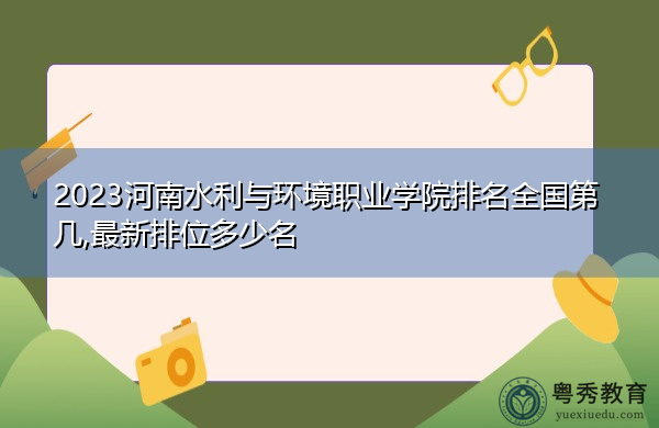2023河南水利与环境职业学院排名全国第几,最新排位多少名 2023河南水利与环境职业学院排名全国第几,最新排位多少名