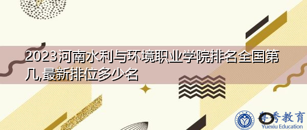2023河南水利与环境职业学院排名全国第几,最新排位多少名 2023河南水利与环境职业学院排名全国第几,最新排位多少名