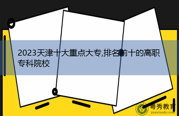 2023天津十大重点大专,排名前十的高职专科院校 2023天津十大重点大专,排名前十的高职专科院校