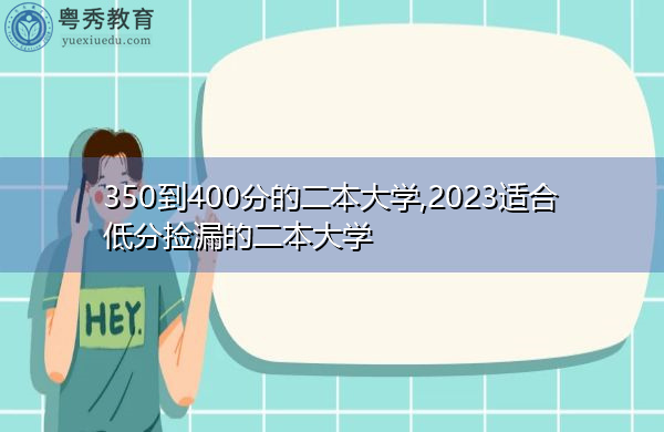 350到400分的二本大学,2023适合低分捡漏的二本大学 350到400分的二本大学,2023适合低分捡漏的二本大学