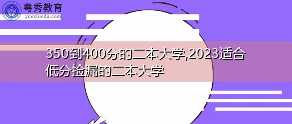350到400分的二本大学,2023适合低分捡漏的二本大学 350到400分的二本大学,2023适合低分捡漏的二本大学