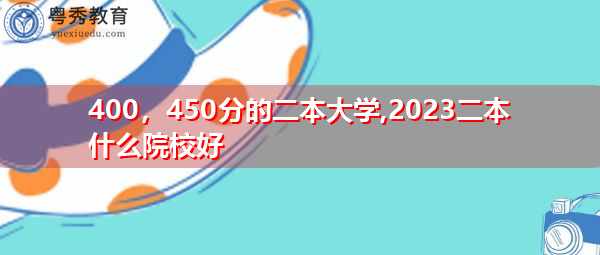 400,450分的二本大学,2023二本什么院校好 400,450分的二本大学,2023二本什么院校好