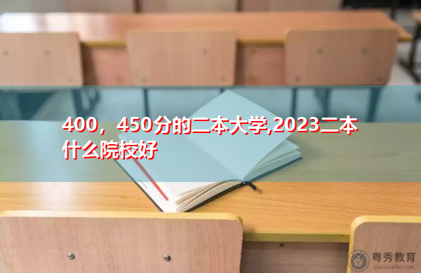 400,450分的二本大学,2023二本什么院校好 400,450分的二本大学,2023二本什么院校好