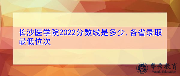 长沙医学院2022分数线是多少,各省录取最低位次 长沙医学院2022分数线是多少,各省录取最低位次