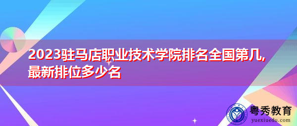 2023驻马店职业技术学院排名全国第几,最新排位多少名