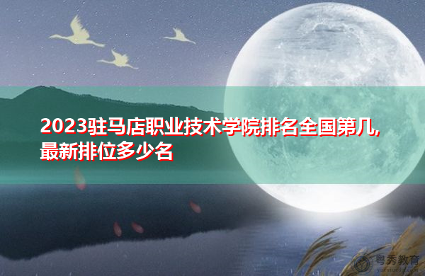 2023驻马店职业技术学院排名全国第几,最新排位多少名