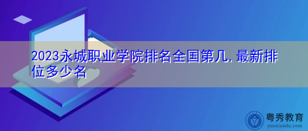 2023永城职业学院排名全国第几,最新排位多少名 2023永城职业学院排名全国第几,最新排位多少名