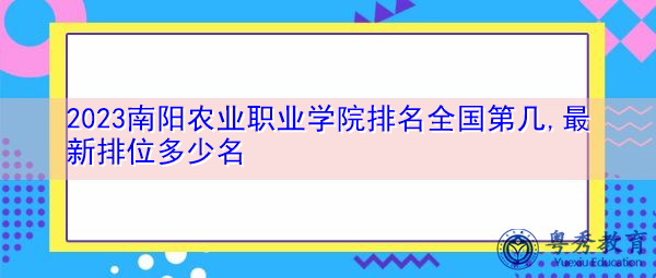 2023南阳农业职业学院排名全国第几,最新排位多少名