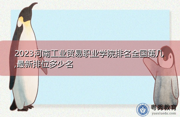 2023河南工业贸易职业学院排名全国第几,最新排位多少名 2023河南工业贸易职业学院排名全国第几,最新排位多少名