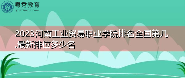 2023河南工业贸易职业学院排名全国第几,最新排位多少名 2023河南工业贸易职业学院排名全国第几,最新排位多少名