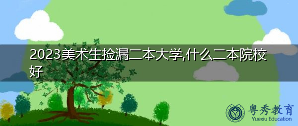 2023美术生捡漏二本大学,什么二本院校好