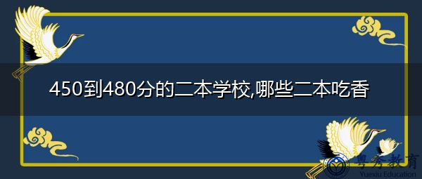 450到480分的二本学校,哪些二本吃香 450到480分的二本学校,哪些二本吃香