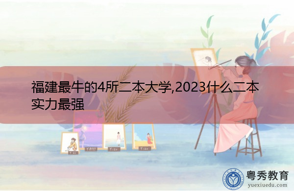 福建最牛的4所二本大学,2023什么二本实力最强 福建最牛的4所二本大学,2023什么二本实力最强