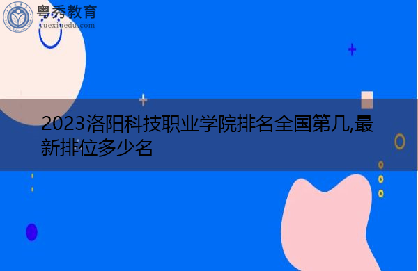 2023洛阳科技职业学院排名全国第几,最新排位多少名 2023洛阳科技职业学院排名全国第几,最新排位多少名