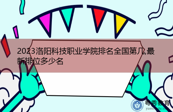 2023洛阳科技职业学院排名全国第几,最新排位多少名 2023洛阳科技职业学院排名全国第几,最新排位多少名