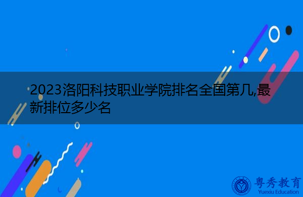 2023洛阳科技职业学院排名全国第几,最新排位多少名 2023洛阳科技职业学院排名全国第几,最新排位多少名