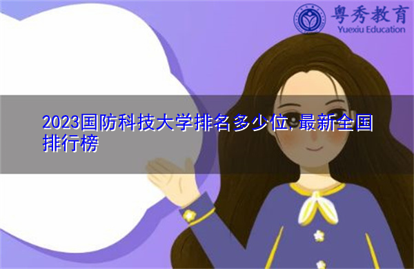 2023国防科技大学排名多少位,最新全国排行榜 2023国防科技大学排名多少位,最新全国排行榜