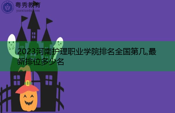 2023河南护理职业学院排名全国第几,最新排位多少名 2023河南护理职业学院排名全国第几,最新排位多少名