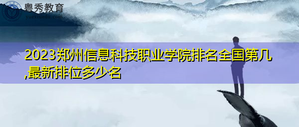 2023郑州信息科技职业学院排名全国第几,最新排位多少名