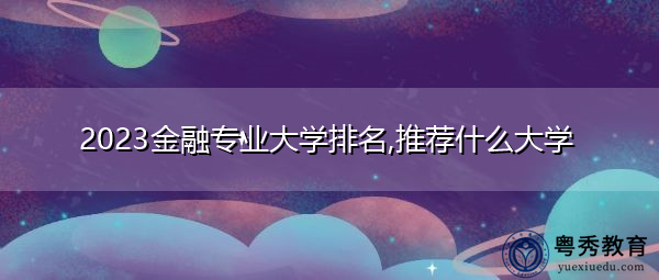 2023金融专业大学排名,推荐什么大学