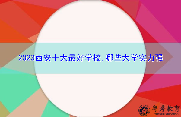 2023西安十大最好学校,哪些大学实力强