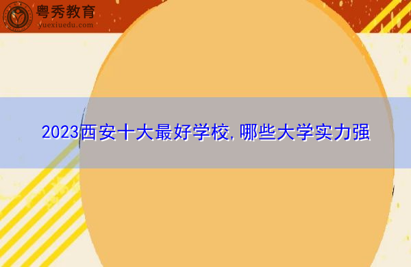 2023西安十大最好学校,哪些大学实力强