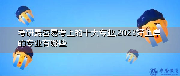 考研最容易考上的十大专业,2023好上岸的专业有哪些 考研最容易考上的十大专业,2023好上岸的专业有哪些